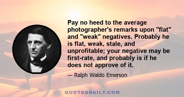 Pay no heed to the average photographer's remarks upon flat and weak negatives. Probably he is flat, weak, stale, and unprofitable; your negative may be first-rate, and probably is if he does not approve of it.