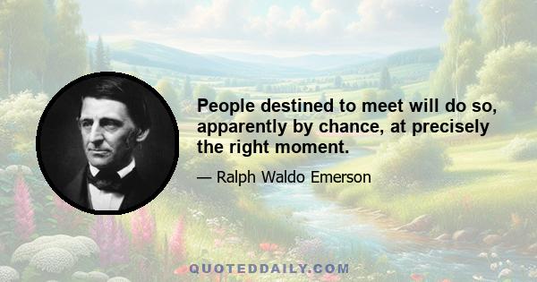 People destined to meet will do so, apparently by chance, at precisely the right moment.