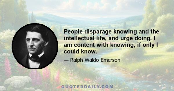 People disparage knowing and the intellectual life, and urge doing. I am content with knowing, if only I could know.