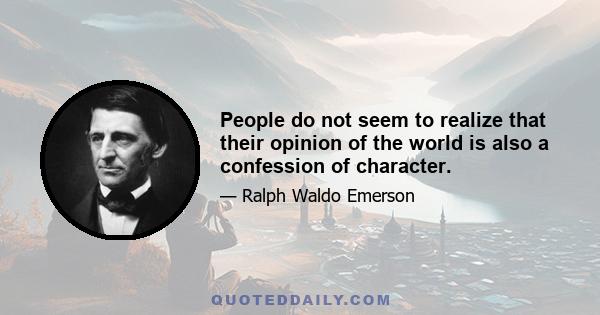 People do not seem to realize that their opinion of the world is also a confession of character.