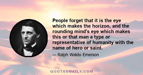 People forget that it is the eye which makes the horizon, and the rounding mind's eye which makes this or that man a type or representative of humanity with the name of hero or saint.