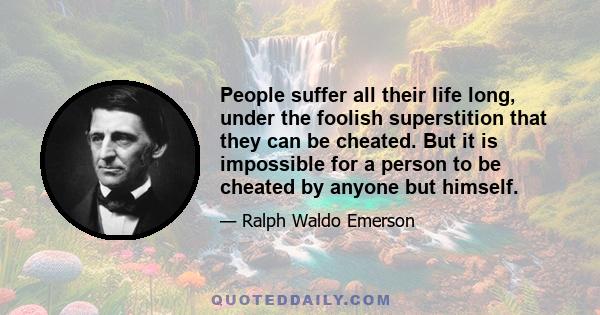 People suffer all their life long, under the foolish superstition that they can be cheated. But it is impossible for a person to be cheated by anyone but himself.