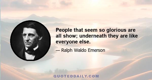 People that seem so glorious are all show; underneath they are like everyone else.