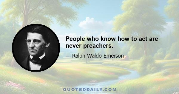 People who know how to act are never preachers.