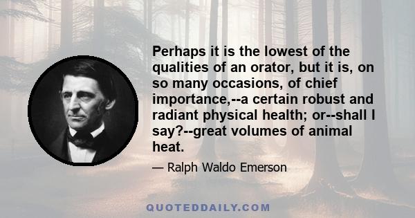 Perhaps it is the lowest of the qualities of an orator, but it is, on so many occasions, of chief importance,--a certain robust and radiant physical health; or--shall I say?--great volumes of animal heat.