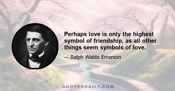 Perhaps love is only the highest symbol of friendship, as all other things seem symbols of love.