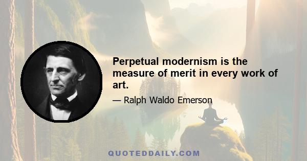 Perpetual modernism is the measure of merit in every work of art.