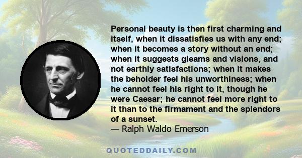 Personal beauty is then first charming and itself, when it dissatisfies us with any end; when it becomes a story without an end; when it suggests gleams and visions, and not earthly satisfactions; when it makes the