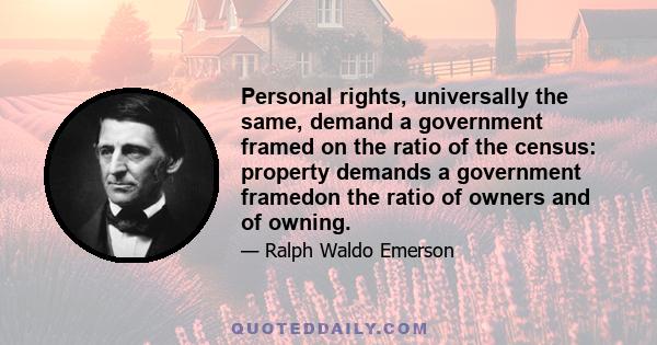 Personal rights, universally the same, demand a government framed on the ratio of the census: property demands a government framedon the ratio of owners and of owning.