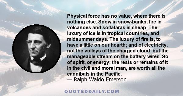 Physical force has no value, where there is nothing else. Snow in snow-banks, fire in volcanoes and solfataras is cheap. The luxury of ice is in tropical countries, and midsummer days. The luxury of fire is, to have a