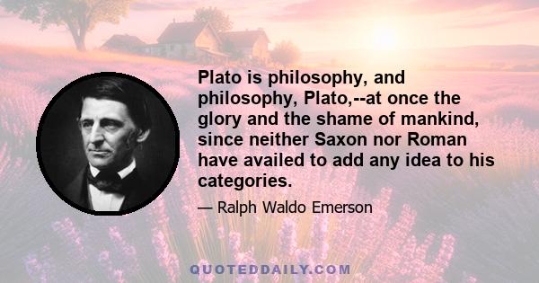 Plato is philosophy, and philosophy, Plato,--at once the glory and the shame of mankind, since neither Saxon nor Roman have availed to add any idea to his categories.