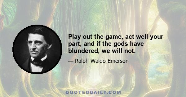 Play out the game, act well your part, and if the gods have blundered, we will not.