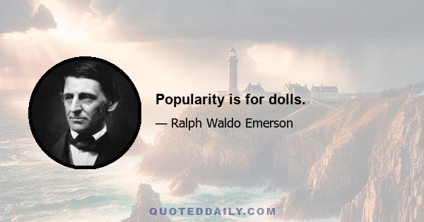 Popularity is for dolls.