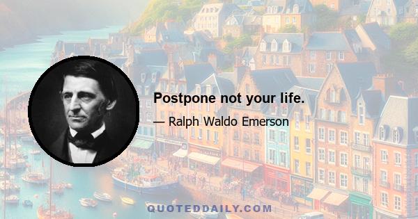 Postpone not your life.