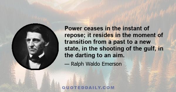 Power ceases in the instant of repose; it resides in the moment of transition from a past to a new state, in the shooting of the gulf, in the darting to an aim.