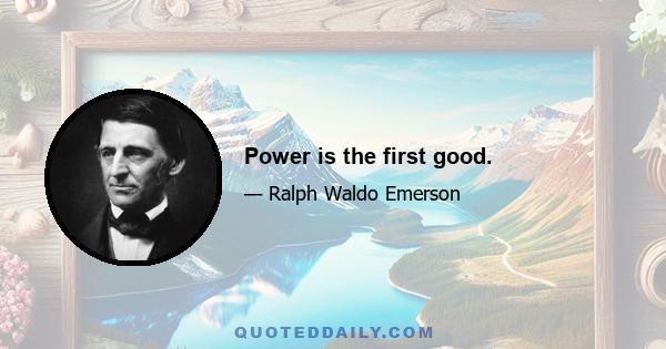 Power is the first good.