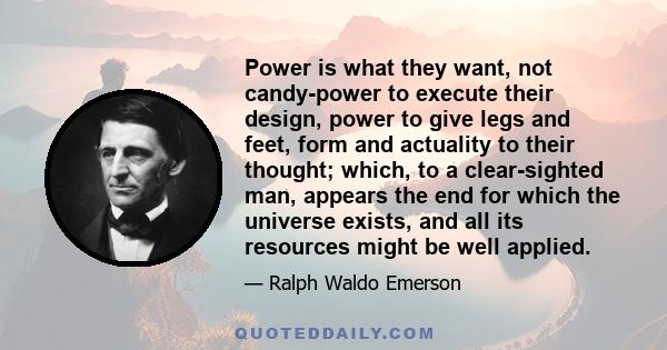 Power is what they want, not candy-power to execute their design, power to give legs and feet, form and actuality to their thought; which, to a clear-sighted man, appears the end for which the universe exists, and all