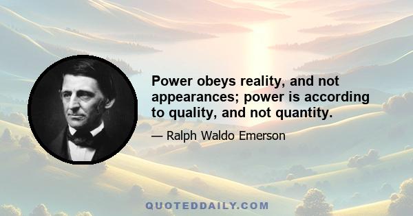 Power obeys reality, and not appearances; power is according to quality, and not quantity.