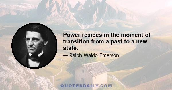 Power resides in the moment of transition from a past to a new state.