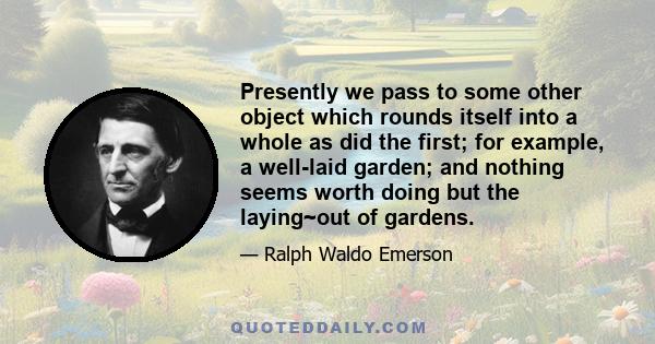 Presently we pass to some other object which rounds itself into a whole as did the first; for example, a well-laid garden; and nothing seems worth doing but the laying~out of gardens.