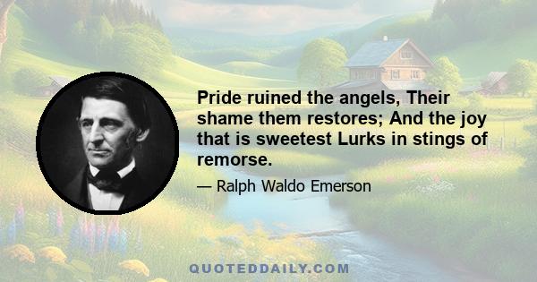 Pride ruined the angels, Their shame them restores; And the joy that is sweetest Lurks in stings of remorse.