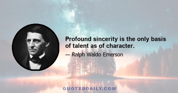 Profound sincerity is the only basis of talent as of character.