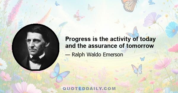 Progress is the activity of today and the assurance of tomorrow