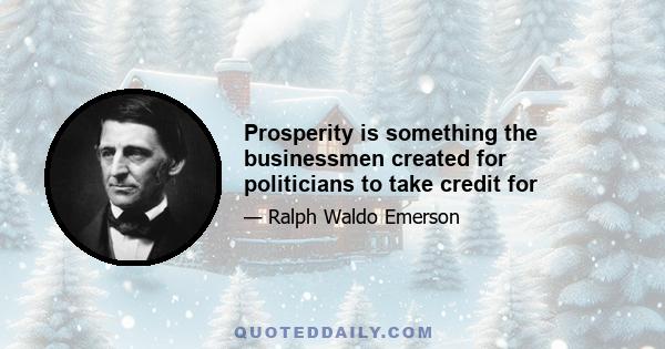 Prosperity is something the businessmen created for politicians to take credit for