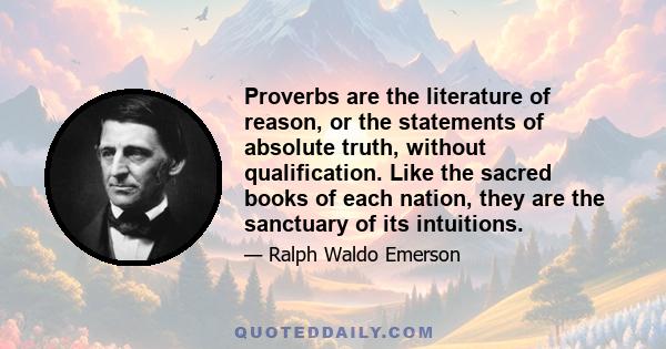 Proverbs are the literature of reason, or the statements of absolute truth, without qualification. Like the sacred books of each nation, they are the sanctuary of its intuitions.