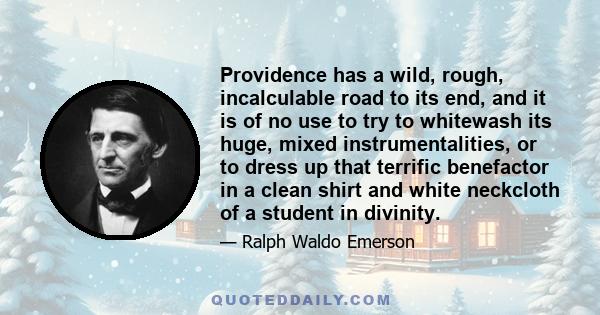 Providence has a wild, rough, incalculable road to its end, and it is of no use to try to whitewash its huge, mixed instrumentalities, or to dress up that terrific benefactor in a clean shirt and white neckcloth of a