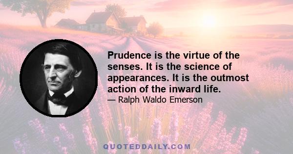 Prudence is the virtue of the senses. It is the science of appearances. It is the outmost action of the inward life.