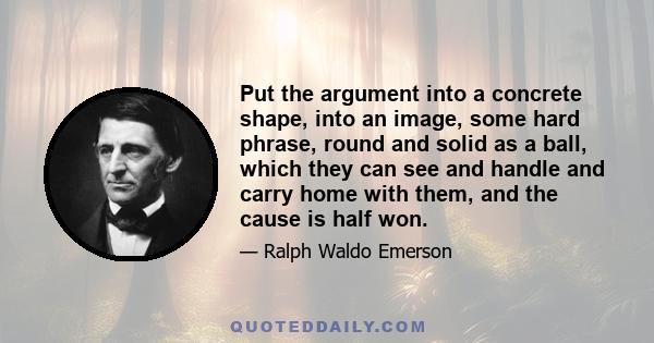 Put the argument into a concrete shape, into an image, some hard phrase, round and solid as a ball, which they can see and handle and carry home with them, and the cause is half won.