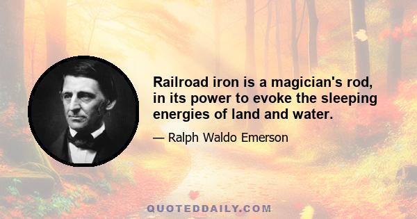 Railroad iron is a magician's rod, in its power to evoke the sleeping energies of land and water.