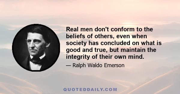 Real men don't conform to the beliefs of others, even when society has concluded on what is good and true, but maintain the integrity of their own mind.