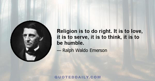 Religion is to do right. It is to love, it is to serve, it is to think, it is to be humble.