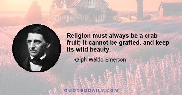 Religion must always be a crab fruit; it cannot be grafted, and keep its wild beauty.