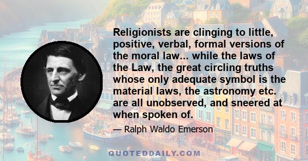 Religionists are clinging to little, positive, verbal, formal versions of the moral law... while the laws of the Law, the great circling truths whose only adequate symbol is the material laws, the astronomy etc. are all 