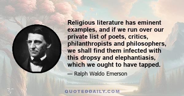 Religious literature has eminent examples, and if we run over our private list of poets, critics, philanthropists and philosophers, we shall find them infected with this dropsy and elephantiasis, which we ought to have