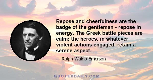 Repose and cheerfulness are the badge of the gentleman - repose in energy. The Greek battle pieces are calm; the heroes, in whatever violent actions engaged, retain a serene aspect.