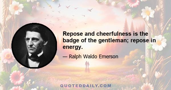 Repose and cheerfulness is the badge of the gentleman; repose in energy.