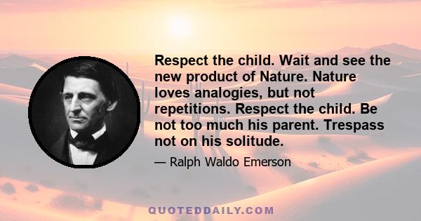 Respect the child. Wait and see the new product of Nature. Nature loves analogies, but not repetitions. Respect the child. Be not too much his parent. Trespass not on his solitude.