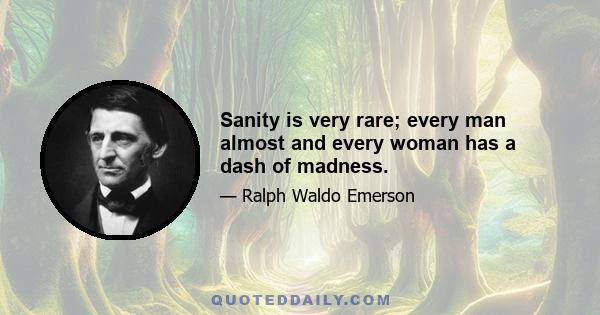 Sanity is very rare; every man almost and every woman has a dash of madness.