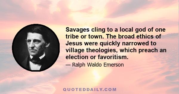 Savages cling to a local god of one tribe or town. The broad ethics of Jesus were quickly narrowed to village theologies, which preach an election or favoritism.