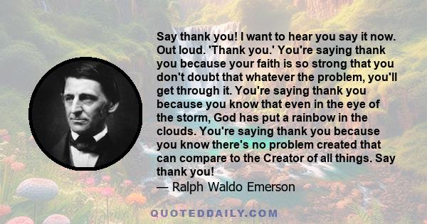 Say thank you! I want to hear you say it now. Out loud. 'Thank you.' You're saying thank you because your faith is so strong that you don't doubt that whatever the problem, you'll get through it. You're saying thank you 