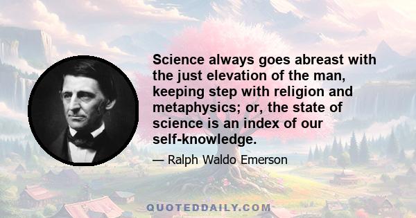 Science always goes abreast with the just elevation of the man, keeping step with religion and metaphysics; or, the state of science is an index of our self-knowledge.