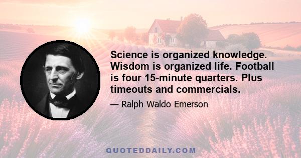 Science is organized knowledge. Wisdom is organized life. Football is four 15-minute quarters. Plus timeouts and commercials.