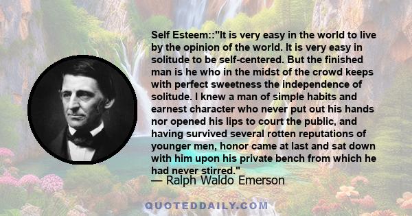 Self Esteem::It is very easy in the world to live by the opinion of the world. It is very easy in solitude to be self-centered. But the finished man is he who in the midst of the crowd keeps with perfect sweetness the