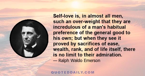 Self-love is, in almost all men, such an over-weight that they are incredulous of a man's habitual preference of the general good to his own; but when they see it proved by sacrifices of ease, wealth, rank, and of life