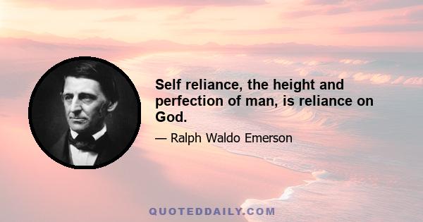 Self reliance, the height and perfection of man, is reliance on God.