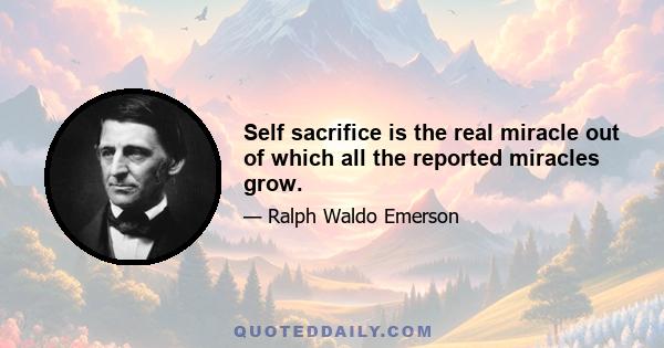 Self sacrifice is the real miracle out of which all the reported miracles grow.